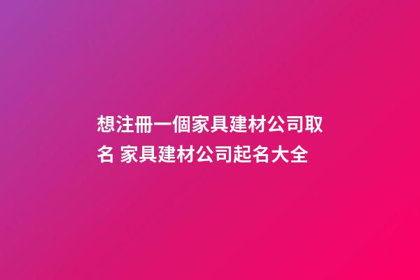 想注冊一個家具建材公司取名 家具建材公司起名大全-第1張-公司起名-玄機派